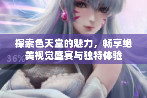 探索色天堂的魅力，畅享绝美视觉盛宴与独特体验