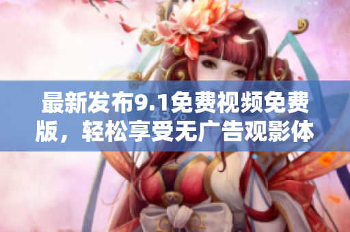 最新发布9.1免费视频免费版，轻松享受无广告观影体验
