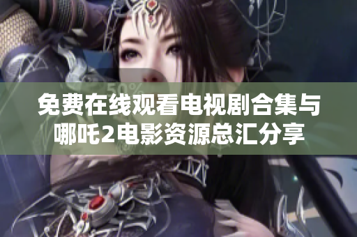 免费在线观看电视剧合集与哪吒2电影资源总汇分享