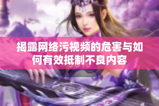 揭露网络污视频的危害与如何有效抵制不良内容