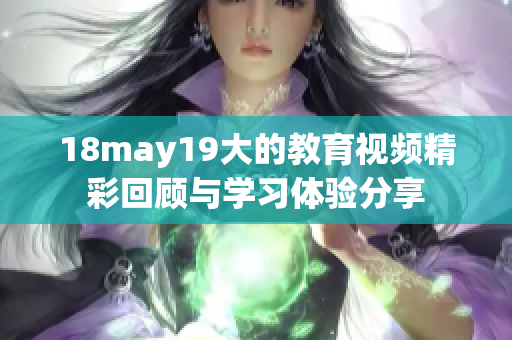 18may19大的教育视频精彩回顾与学习体验分享