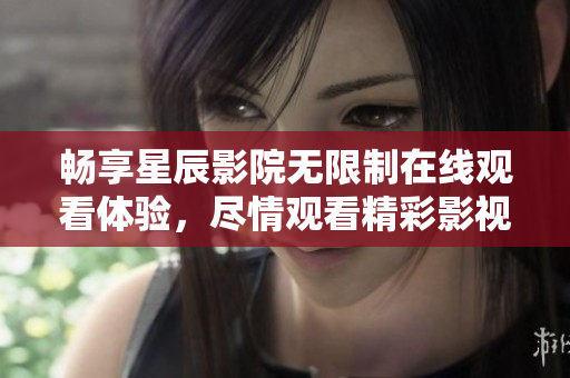 畅享星辰影院无限制在线观看体验，尽情观看精彩影视内容