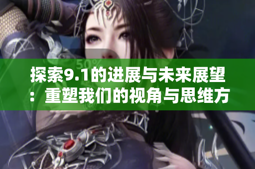 探索9.1的进展与未来展望：重塑我们的视角与思维方式