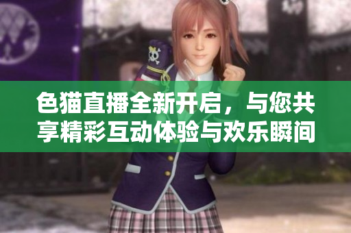 色猫直播全新开启，与您共享精彩互动体验与欢乐瞬间