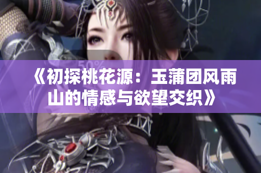 《初探桃花源：玉蒲团风雨山的情感与欲望交织》