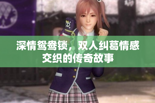 深情鸳鸯锁，双人纠葛情感交织的传奇故事