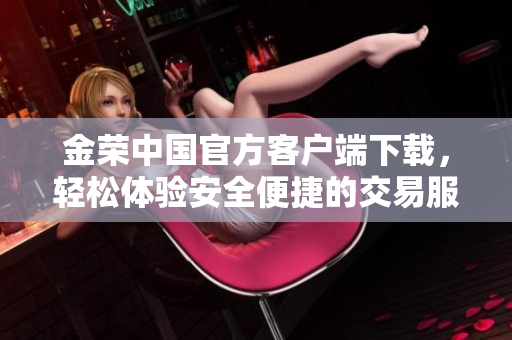 金荣中国官方客户端下载，轻松体验安全便捷的交易服务