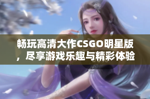 畅玩高清大作CSGO明星版，尽享游戏乐趣与精彩体验