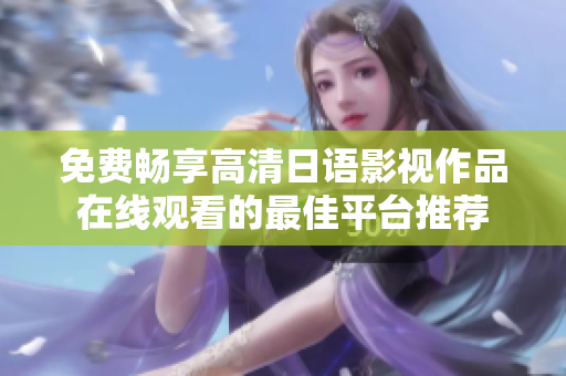 免费畅享高清日语影视作品在线观看的最佳平台推荐