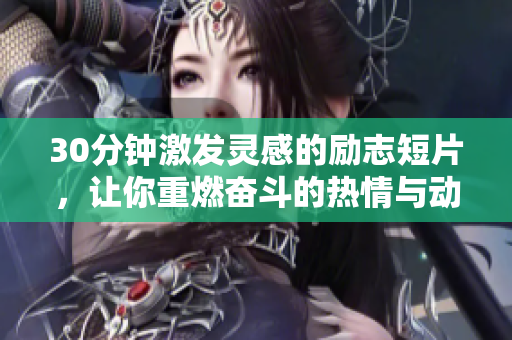 30分钟激发灵感的励志短片，让你重燃奋斗的热情与动力