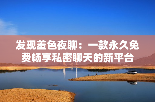 发现羞色夜聊：一款永久免费畅享私密聊天的新平台