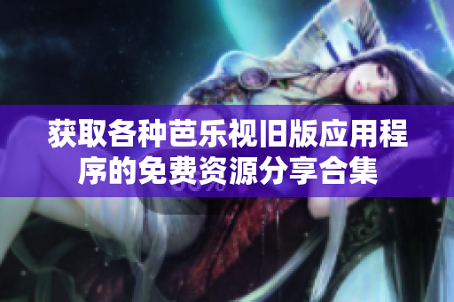 获取各种芭乐视旧版应用程序的免费资源分享合集