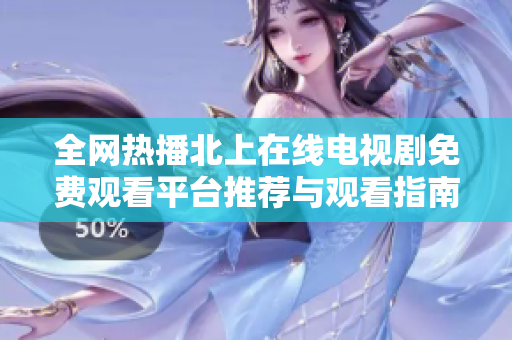 全网热播北上在线电视剧免费观看平台推荐与观看指南