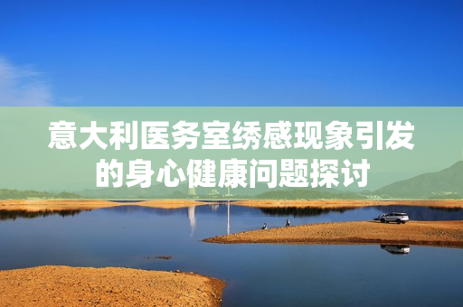 意大利医务室绣感现象引发的身心健康问题探讨