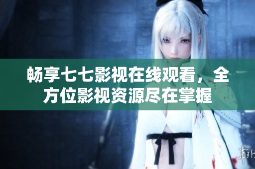 畅享七七影视在线观看，全方位影视资源尽在掌握