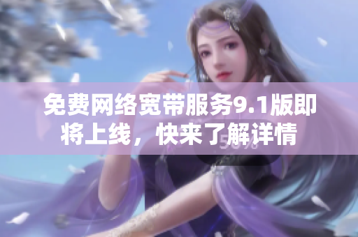 免费网络宽带服务9.1版即将上线，快来了解详情