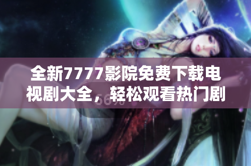 全新7777影院免费下载电视剧大全，轻松观看热门剧集尽在掌握中