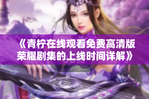 《青柠在线观看免费高清版荣耀剧集的上线时间详解》