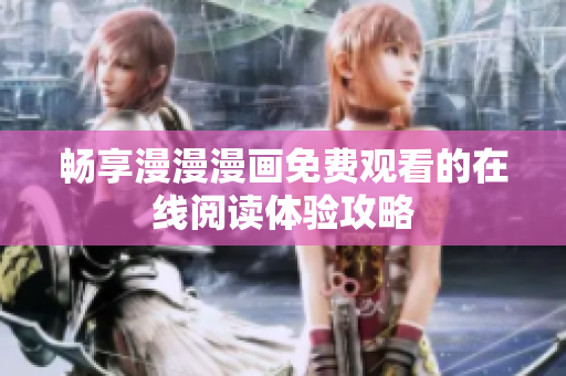 畅享漫漫漫画免费观看的在线阅读体验攻略