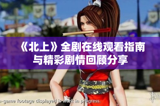 《北上》全剧在线观看指南与精彩剧情回顾分享