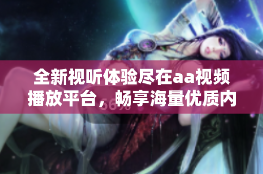 全新视听体验尽在aa视频播放平台，畅享海量优质内容！