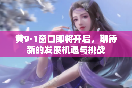 黄9·1窗口即将开启，期待新的发展机遇与挑战