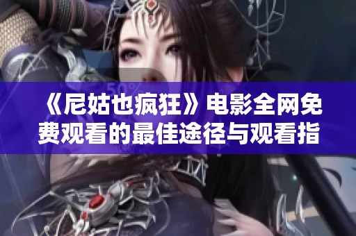 《尼姑也疯狂》电影全网免费观看的最佳途径与观看指南