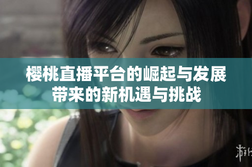 樱桃直播平台的崛起与发展带来的新机遇与挑战
