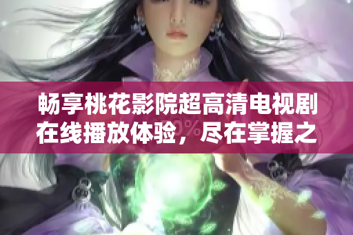 畅享桃花影院超高清电视剧在线播放体验，尽在掌握之中