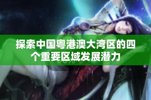 探索中国粤港澳大湾区的四个重要区域发展潜力