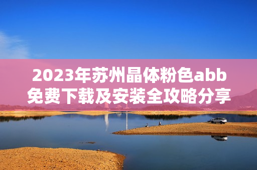 2023年苏州晶体粉色abb免费下载及安装全攻略分享