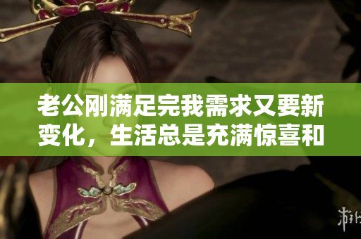 老公刚满足完我需求又要新变化，生活总是充满惊喜和挑战