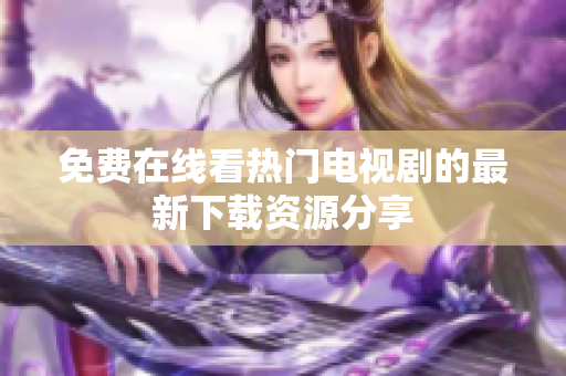 免费在线看热门电视剧的最新下载资源分享