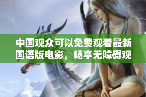 中国观众可以免费观看最新国语版电影，畅享无障碍观影体验