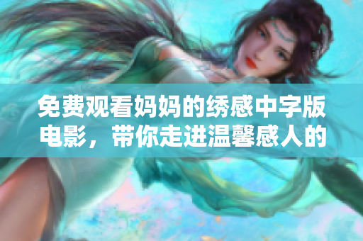免费观看妈妈的绣感中字版电影，带你走进温馨感人的亲情故事