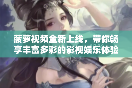 菠萝视频全新上线，带你畅享丰富多彩的影视娱乐体验