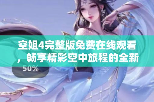 空姐4完整版免费在线观看，畅享精彩空中旅程的全新体验