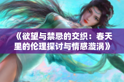 《欲望与禁忌的交织：春天里的伦理探讨与情感漩涡》