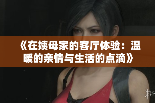 《在姨母家的客厅体验：温暖的亲情与生活的点滴》