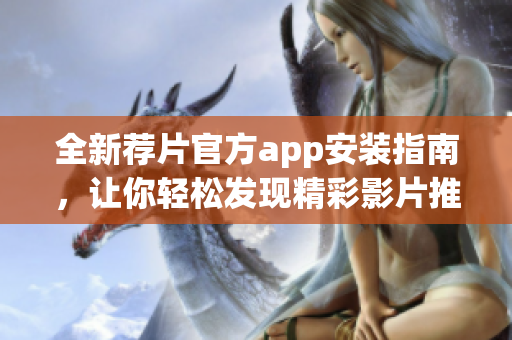 全新荐片官方app安装指南，让你轻松发现精彩影片推荐