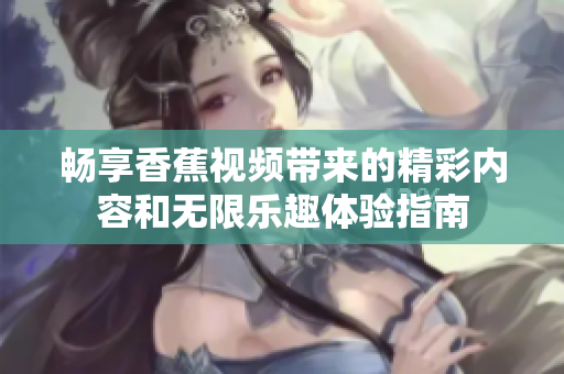 畅享香蕉视频带来的精彩内容和无限乐趣体验指南