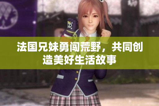 法国兄妹勇闯荒野，共同创造美好生活故事