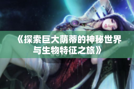 《探索巨大荫蒂的神秘世界与生物特征之旅》