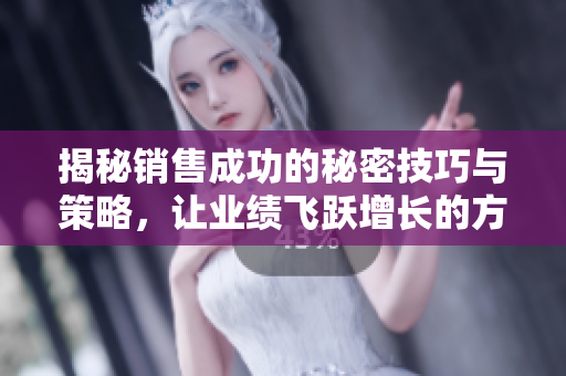 揭秘销售成功的秘密技巧与策略，让业绩飞跃增长的方法分享