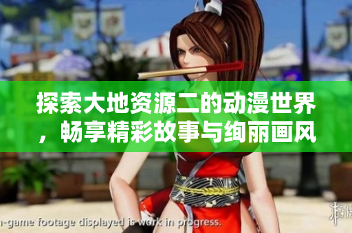 探索大地资源二的动漫世界，畅享精彩故事与绚丽画风