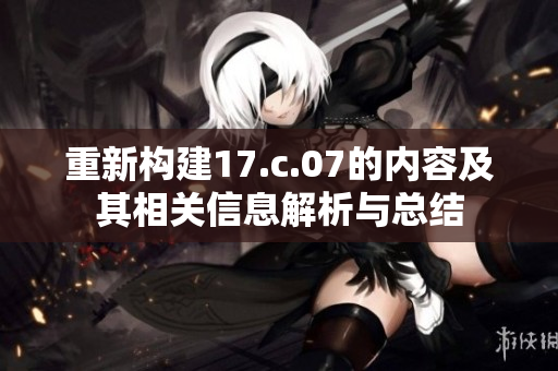 重新构建17.c.07的内容及其相关信息解析与总结