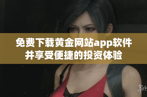 免费下载黄金网站app软件并享受便捷的投资体验