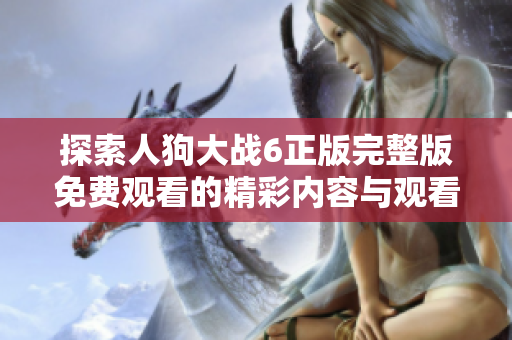 探索人狗大战6正版完整版免费观看的精彩内容与观看方式