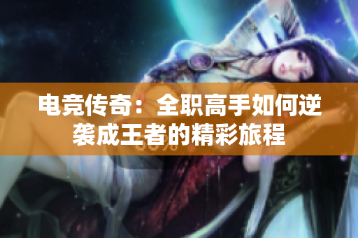 电竞传奇：全职高手如何逆袭成王者的精彩旅程