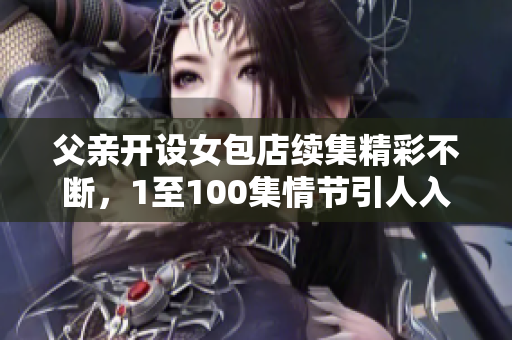 父亲开设女包店续集精彩不断，1至100集情节引人入胜
